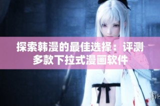 探索韩漫的最佳选择：评测多款下拉式漫画软件