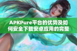 APKPure平台的优势及如何安全下载安卓应用的完整指南