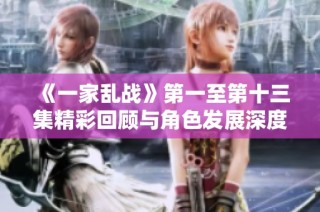 《一家乱战》第一至第十三集精彩回顾与角色发展深度分析