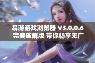 易游游戏浏览器 V3.0.0.6 完美破解版 带你畅享无广告全功能体验