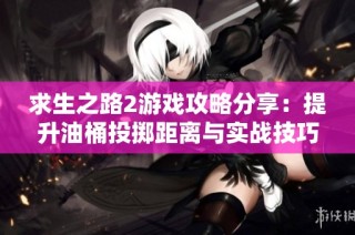 求生之路2游戏攻略分享：提升油桶投掷距离与实战技巧解析