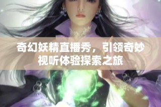 奇幻妖精直播秀，引领奇妙视听体验探索之旅