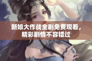 新娘大作战全剧免费观看，精彩剧情不容错过
