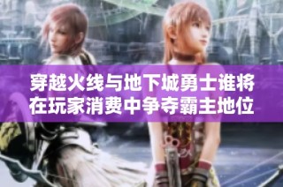 穿越火线与地下城勇士谁将在玩家消费中争夺霸主地位与钱包的最终考验