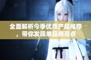 全面解析今季优质产品推荐，带你发现单品榜亮点