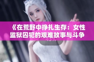 《在荒野中挣扎生存：女性监狱囚犯的艰难故事与斗争》