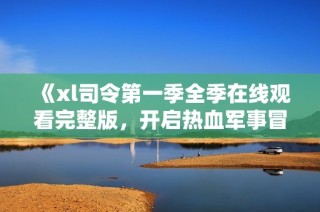 《xl司令第一季全季在线观看完整版，开启热血军事冒险之旅》