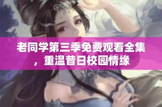 老同学第三季免费观看全集，重温昔日校园情缘
