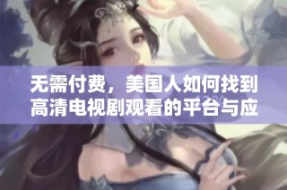 无需付费，美国人如何找到高清电视剧观看的平台与应用解析