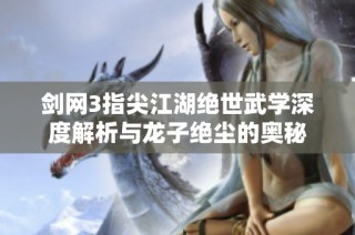 剑网3指尖江湖绝世武学深度解析与龙子绝尘的奥秘