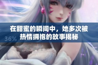在甜蜜的瞬间中，她多次被热情拥抱的故事揭秘