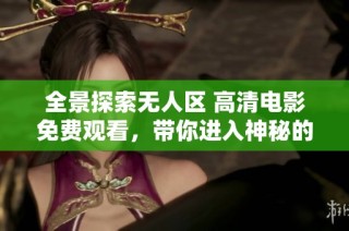 全景探索无人区 高清电影免费观看，带你进入神秘的未知世界