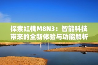探索红桃M8N3：智能科技带来的全新体验与功能解析