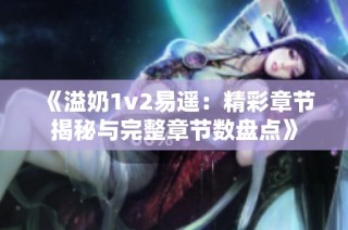 《溢奶1v2易遥：精彩章节揭秘与完整章节数盘点》