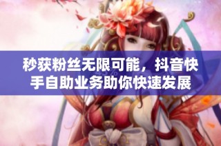 秒获粉丝无限可能，抖音快手自助业务助你快速发展