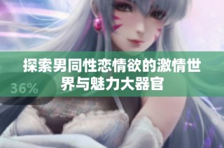 探索男同性恋情欲的激情世界与魅力大器官