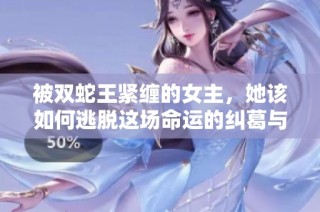 被双蛇王紧缠的女主，她该如何逃脱这场命运的纠葛与考验呢