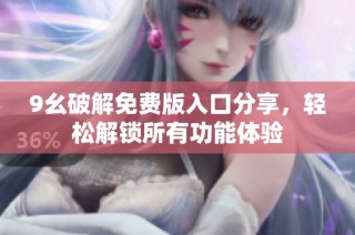 9幺破解免费版入口分享，轻松解锁所有功能体验
