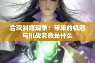 合欢纠缠现象：带来的机遇与挑战究竟是什么