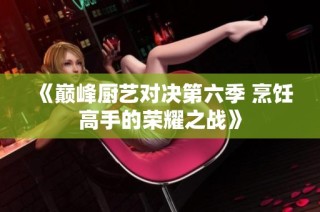 《巅峰厨艺对决第六季 烹饪高手的荣耀之战》