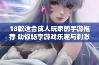 18款适合成人玩家的手游推荐 助你畅享游戏乐趣与刺激