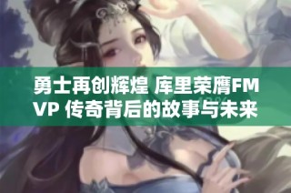 勇士再创辉煌 库里荣膺FMVP 传奇背后的故事与未来展望