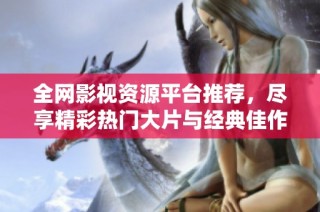 全网影视资源平台推荐，尽享精彩热门大片与经典佳作