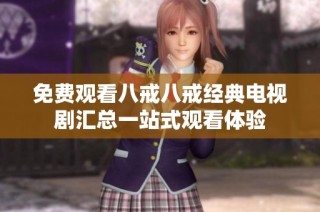 免费观看八戒八戒经典电视剧汇总一站式观看体验