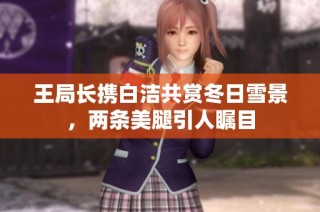 王局长携白洁共赏冬日雪景，两条美腿引人瞩目