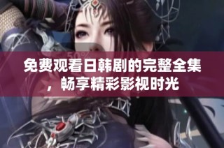 免费观看日韩剧的完整全集，畅享精彩影视时光