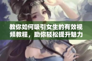 教你如何吸引女生的有效视频教程，助你轻松提升魅力魅力大揭秘
