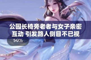 公园长椅旁老者与女子亲密互动 引发路人侧目不已视频曝光