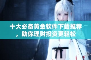 十大必备黄金软件下载推荐，助你理财投资更轻松