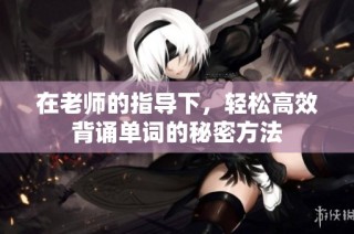 在老师的指导下，轻松高效背诵单词的秘密方法