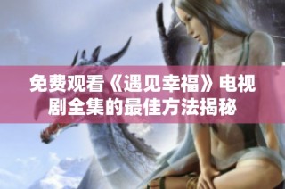免费观看《遇见幸福》电视剧全集的最佳方法揭秘