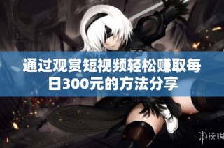 通过观赏短视频轻松赚取每日300元的方法分享