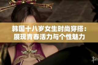 韩国十八岁女生时尚穿搭：展现青春活力与个性魅力