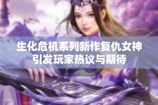 生化危机系列新作复仇女神引发玩家热议与期待