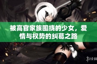 被高官家族围绕的少女，爱情与权势的纠葛之路