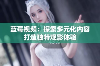 蓝莓视频：探索多元化内容打造独特观影体验