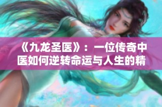 《九龙圣医》：一位传奇中医如何逆转命运与人生的精彩故事