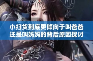 小扫货到底更倾向于叫爸爸还是叫妈妈的背后原因探讨