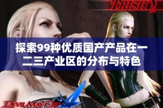 探索99种优质国产产品在一二三产业区的分布与特色