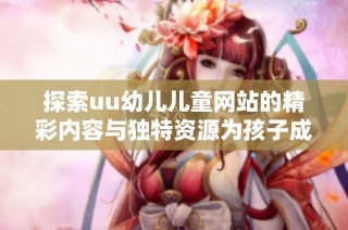 探索uu幼儿儿童网站的精彩内容与独特资源为孩子成长助力