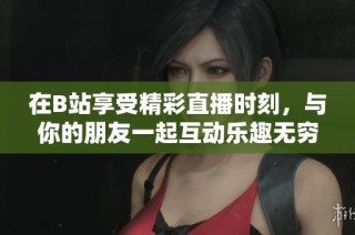 在B站享受精彩直播时刻，与你的朋友一起互动乐趣无穷！