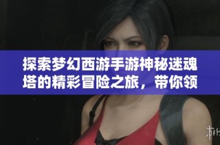 探索梦幻西游手游神秘迷魂塔的精彩冒险之旅，带你领略不一样的奇幻世界