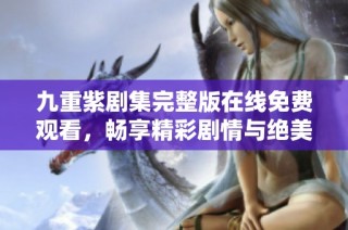 九重紫剧集完整版在线免费观看，畅享精彩剧情与绝美画面