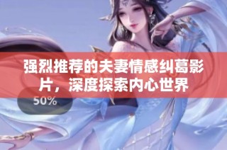 强烈推荐的夫妻情感纠葛影片，深度探索内心世界