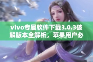 vivo专属软件下载3.0.3破解版本全解析，苹果用户必看指南