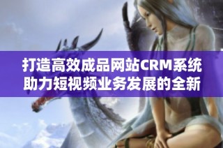 打造高效成品网站CRM系统助力短视频业务发展的全新方案